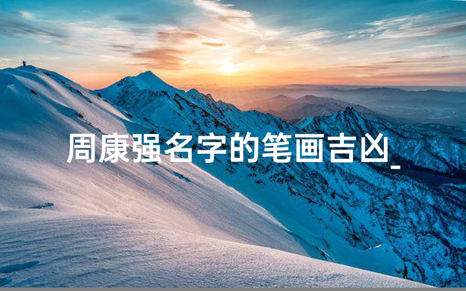 周康强名字的笔画吉凶_周康强名字笔画吉凶揭秘:运势解析与人生启示