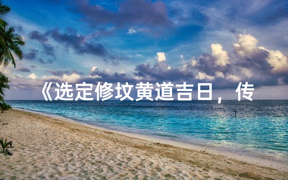 《选定修坟黄道吉日,传承家族美好时光》