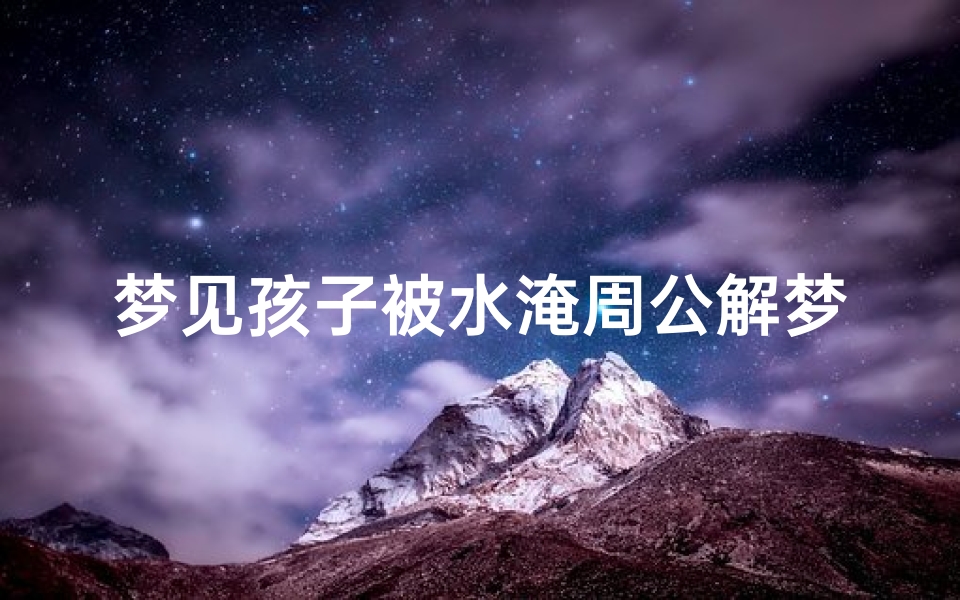 梦见孩子被水淹周公解梦(梦见自己孩子被水淹的预兆)