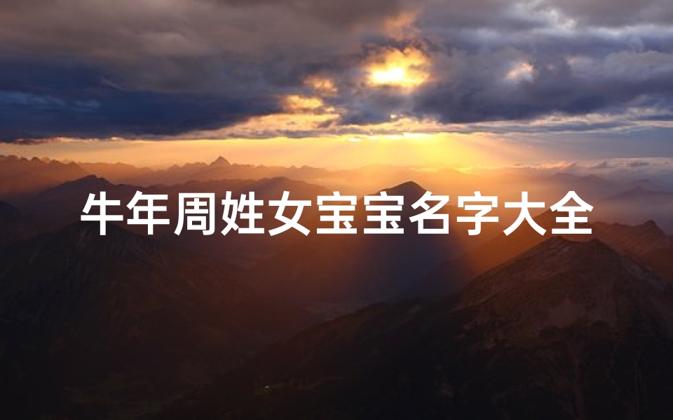 牛年周姓女宝宝名字大全2021有寓意_金玉满堂迎牛宝,周家千金庆新春