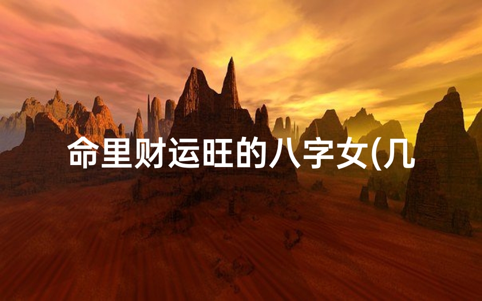 命里财运旺的八字女(几日出生的命里带财库,最有福气时辰出生女)