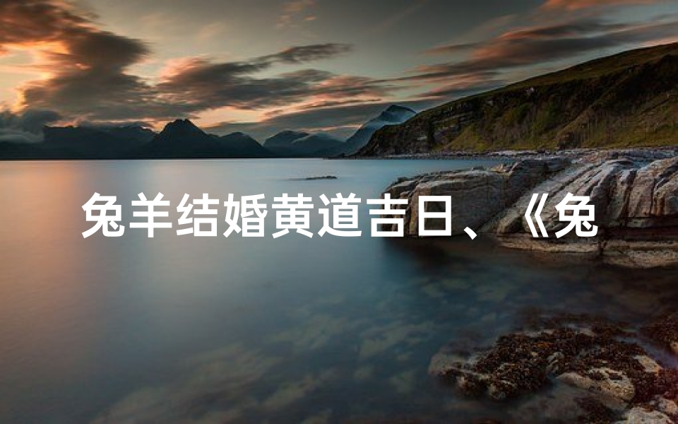 兔羊结婚黄道吉日、《兔羊佳偶喜结良缘,黄道吉日见证爱情》
