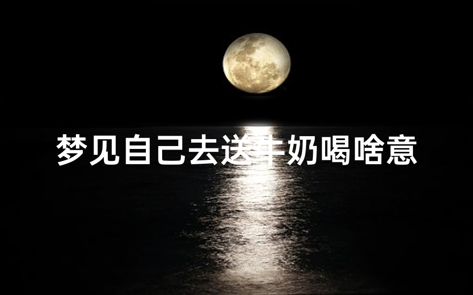 梦见自己去送牛奶喝啥意思、梦到送牛奶给别人