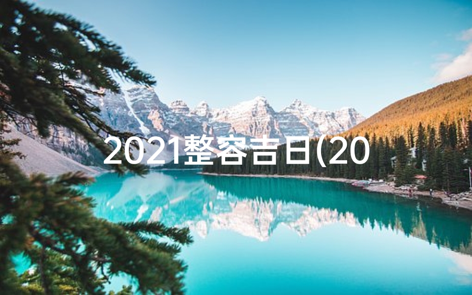2021整容吉日(2023年最佳整容吉日揭晓)