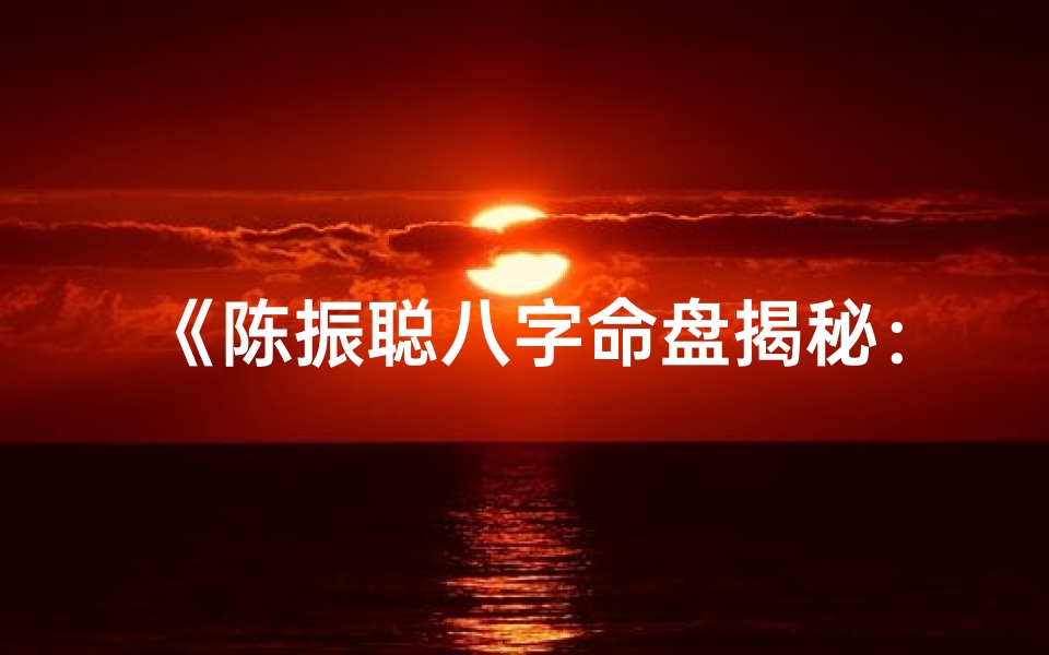 《陈振聪八字命盘揭秘:风水大师的神秘命运》