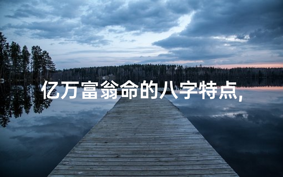 亿万富翁命的八字特点,亿万富翁八字特点:揭秘财富背后的命理奥秘