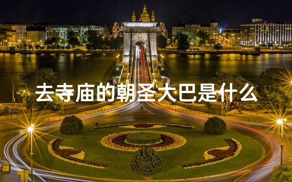 去寺庙的朝圣大巴是什么-去寺庙朝拜是什么意思