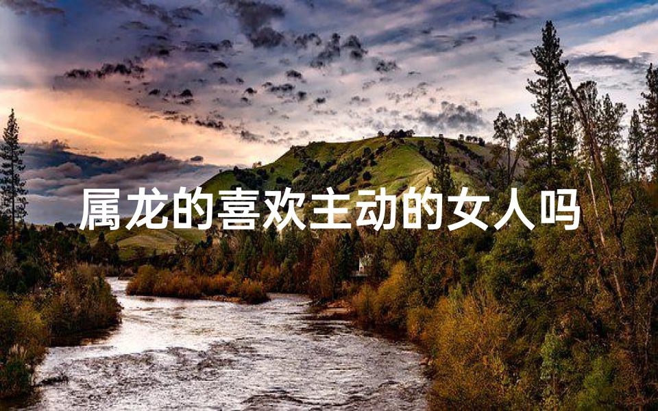 属龙的喜欢主动的女人吗;属龙人爱搞怪,是不是总爱折腾人?