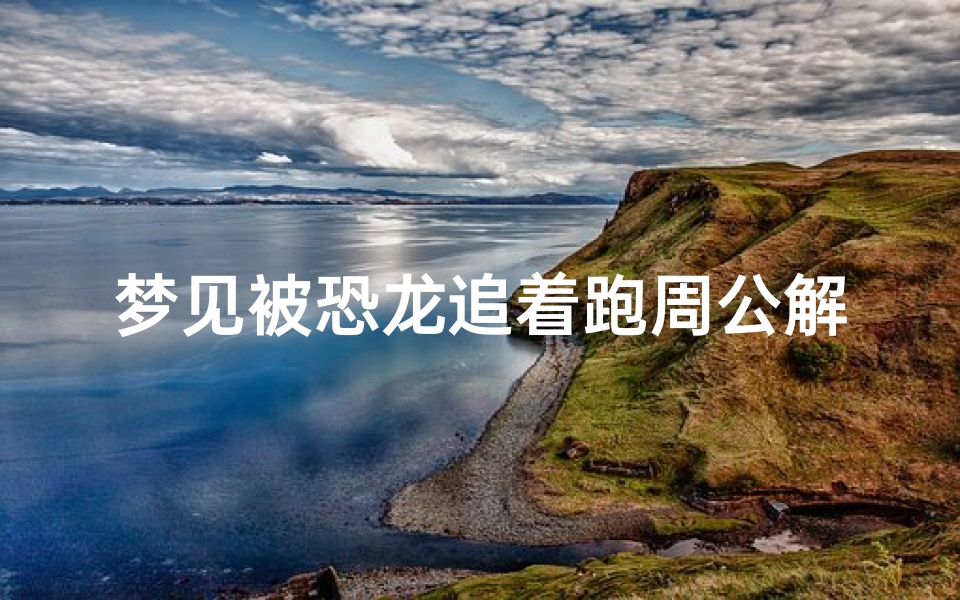 梦见被恐龙追着跑周公解梦(梦见被龙追什么意思 )