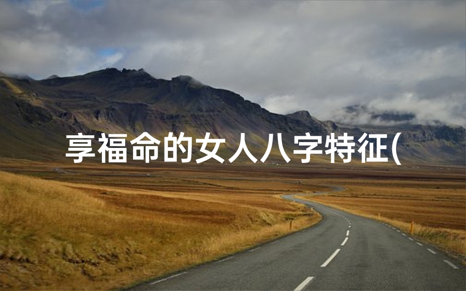 享福命的女人八字特征(《八字揭秘:享福命女人的独特特征》)