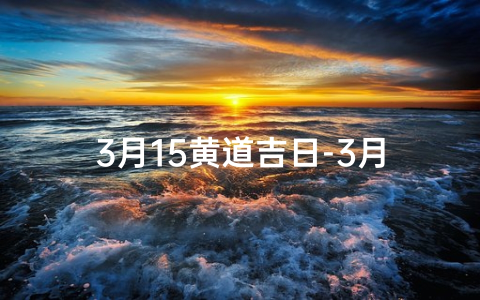 3月15黄道吉日-3月15黄道吉日:宜嫁娶,好运连连好时机
