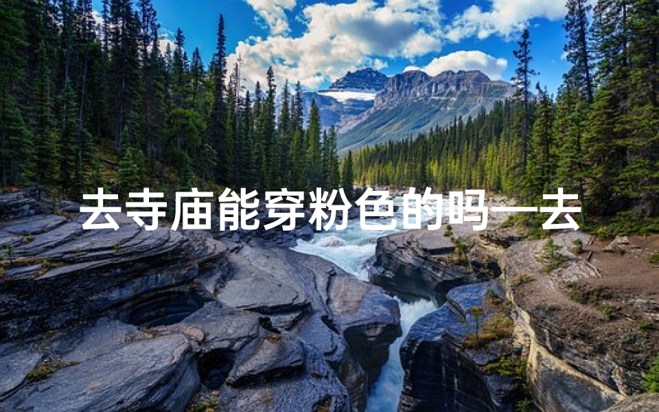 去寺庙能穿粉色的吗—去寺庙可以穿颜色鲜艳的衣服吗?
