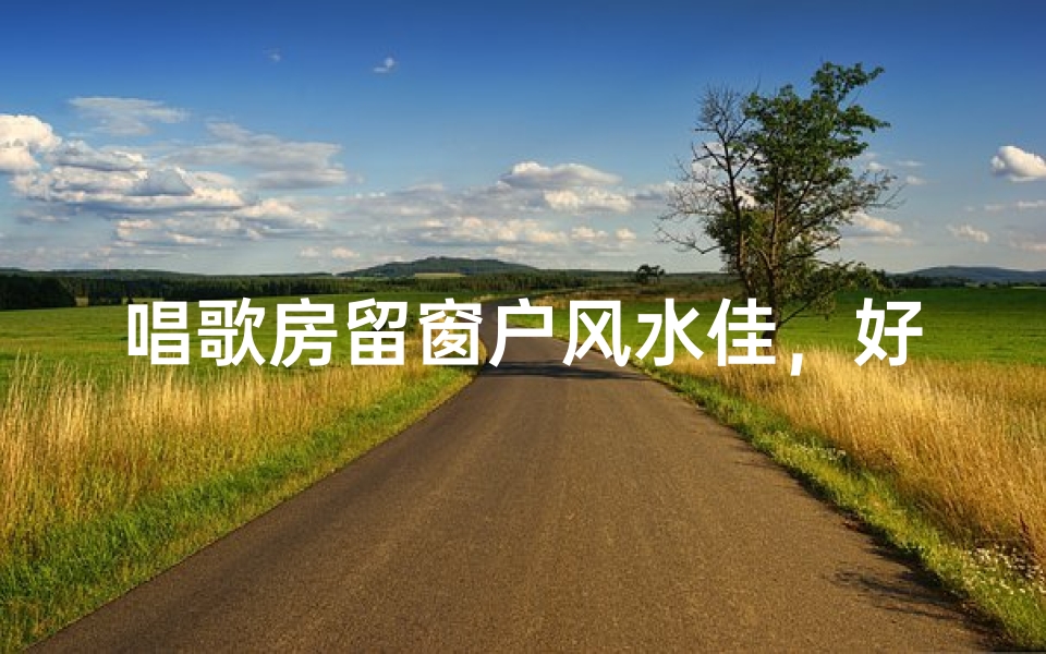 唱歌房留窗户风水佳,好运常伴歌声扬