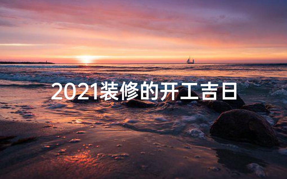 2021装修的开工吉日怎么看;查家装修大吉日:开工黄道吉日选定记