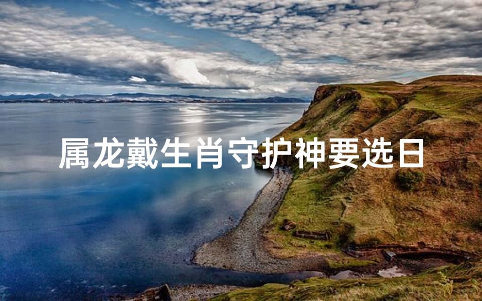 属龙戴生肖守护神要选日子吗