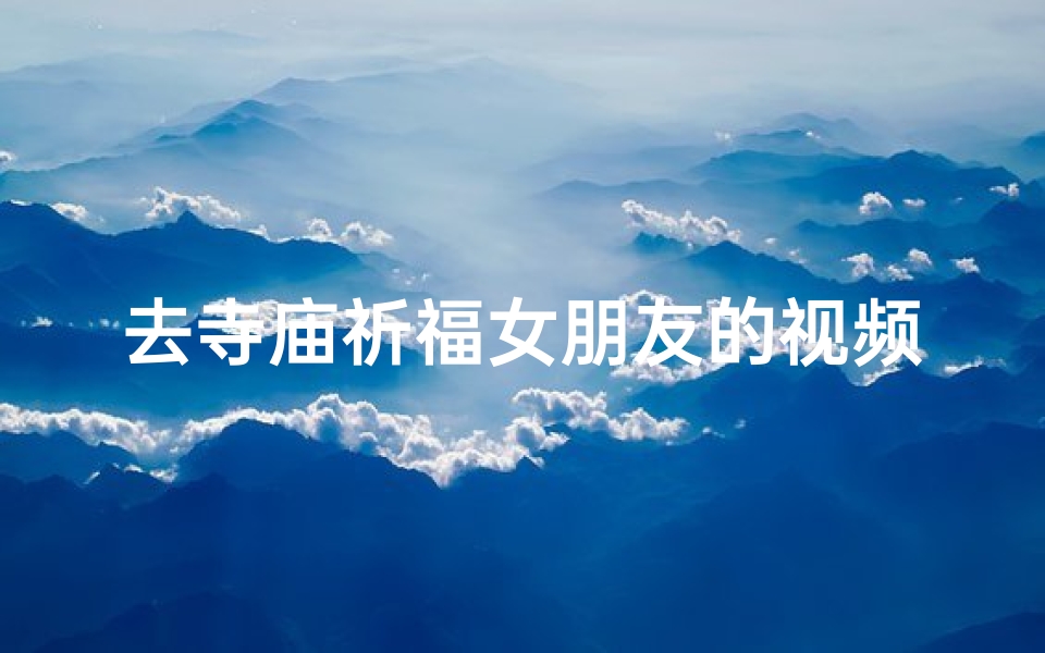 去寺庙祈福女朋友的视频,去寺庙祈福的文案-海瑞算卦网