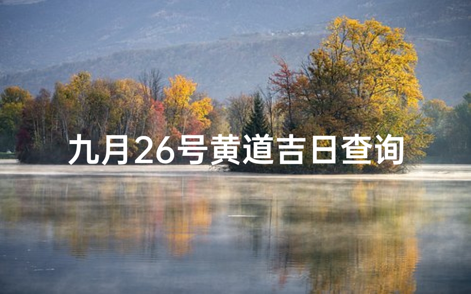 九月26号黄道吉日查询(2022年9月26日是出海吉日吗)