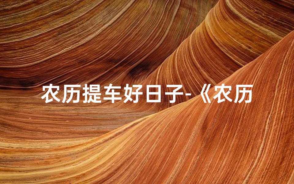 农历提车好日子-《农历选吉日,黄道吉时购车指南》