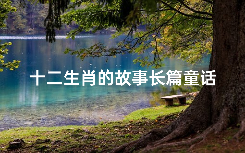 十二生肖的故事长篇童话(郑渊洁十二生肖童话目录)
