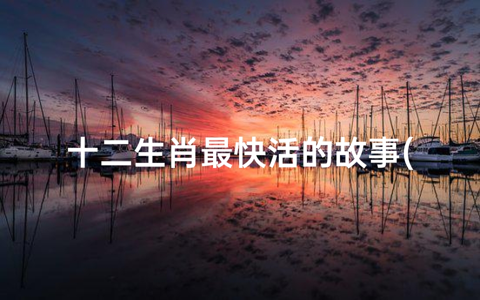 十二生肖最快活的故事(十二生肖的故事有哪些)