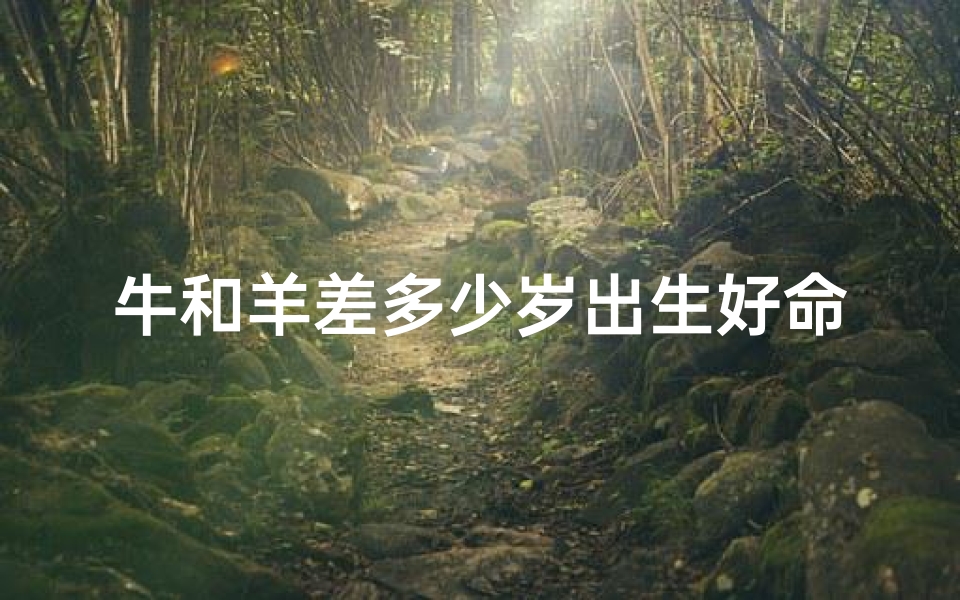牛和羊差多少岁出生好命、牛羊同日生,年龄差多少定好命?