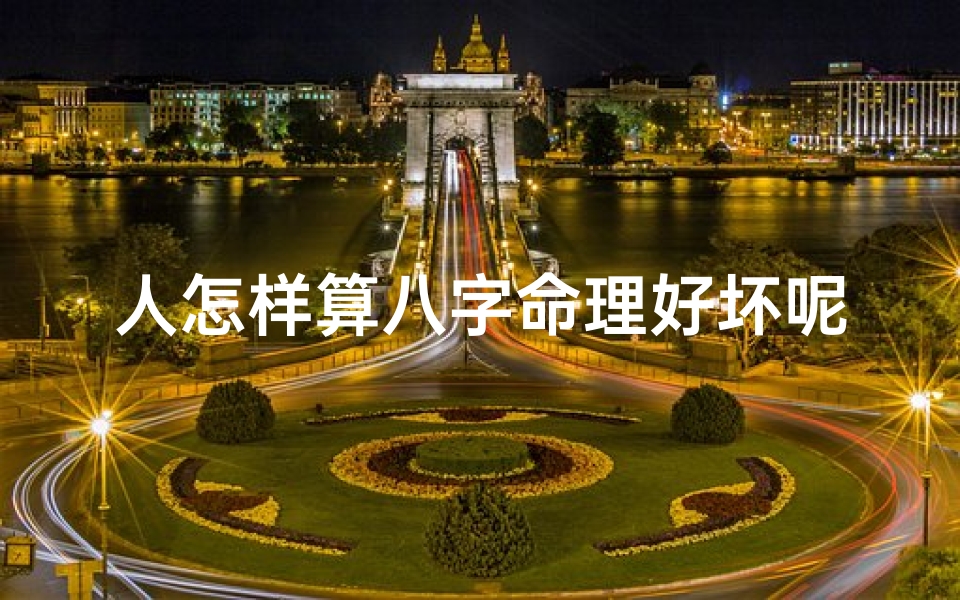 人怎样算八字命理好坏呢;人怎样算八字命理好坏呢图片