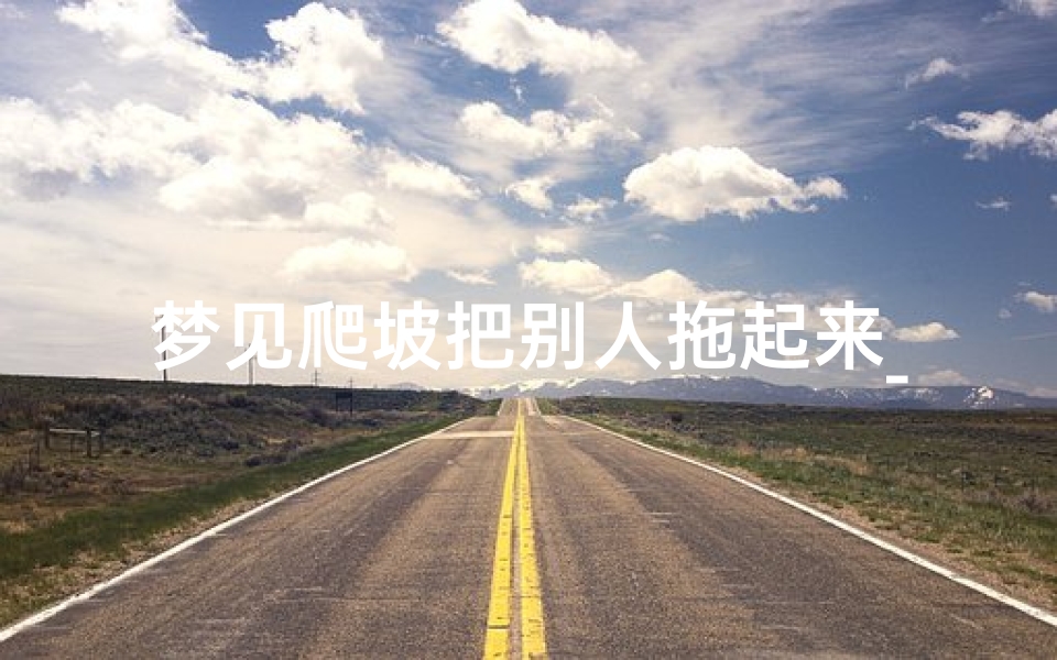 梦见爬坡把别人拖起来_梦见拖着东西爬坡