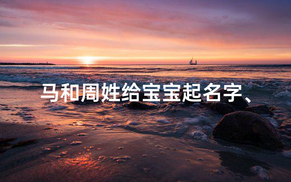 马和周姓给宝宝起名字、周姓宝宝马蹄声声,寓意奔腾人生