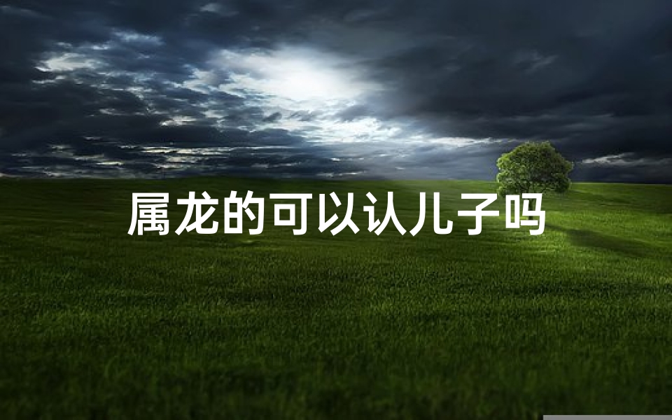 属龙的可以认儿子吗-海瑞算卦网