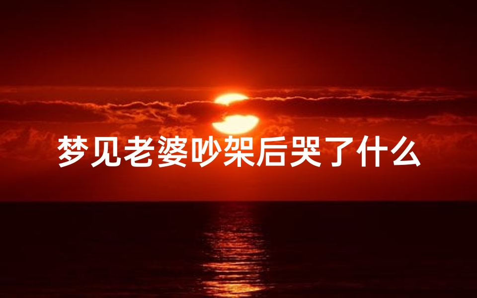 梦见老婆吵架后哭了什么意思,梦到老婆吵架是什么意思-海瑞算卦网