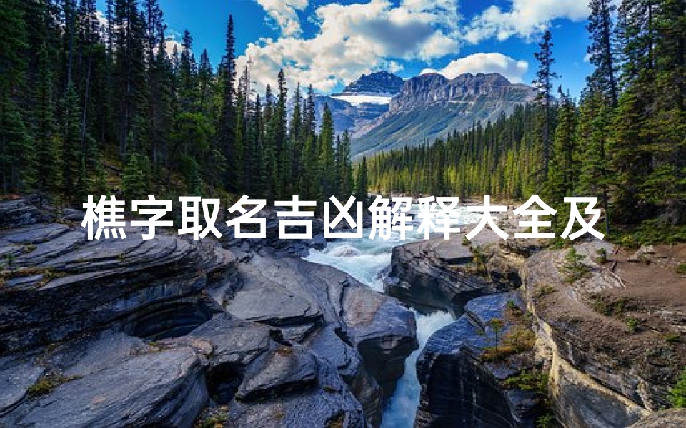 樵字取名吉凶解释大全及寓意;樵的名字-海瑞算卦网