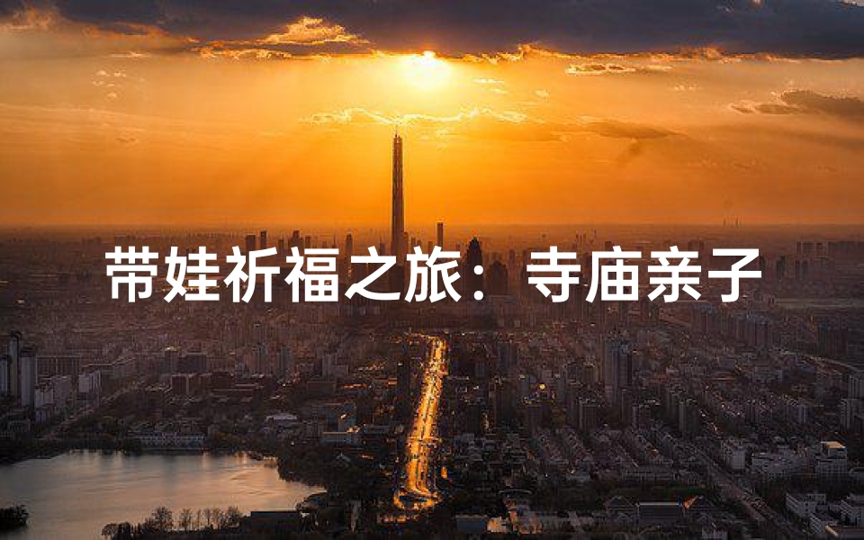 带娃祈福之旅:寺庙亲子行