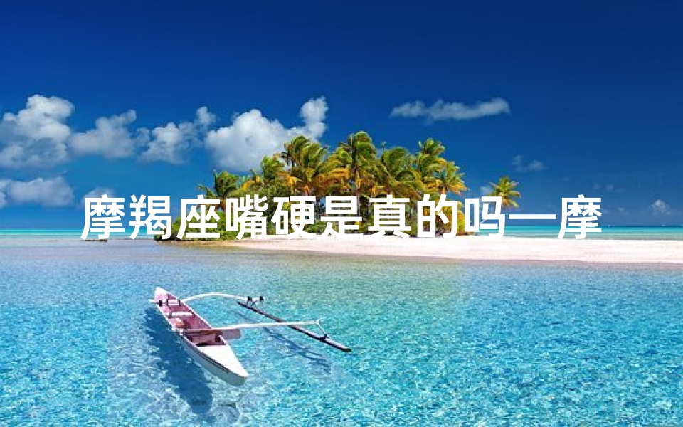 摩羯座嘴硬是真的吗—摩羯座为什么嘴巴那么毒