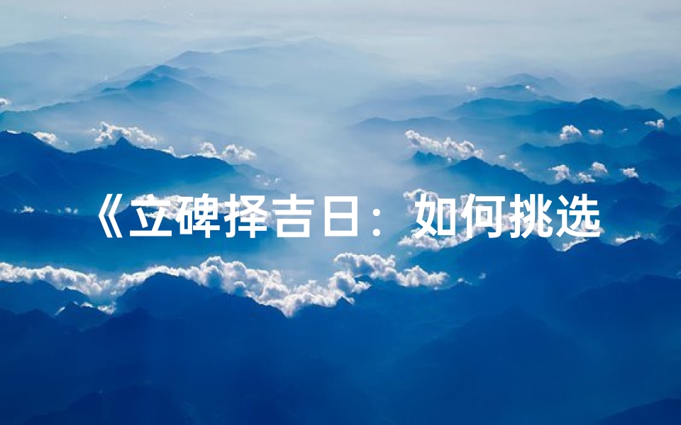 《立碑择吉日:如何挑选最佳黄道吉日》