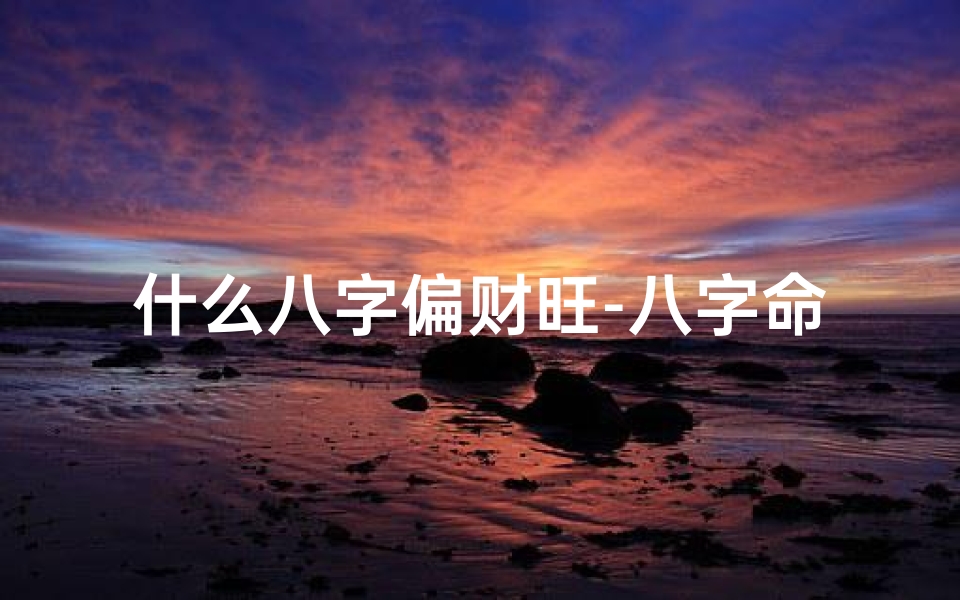 什么八字偏财旺-八字命理:揭秘偏财命格的财富密码