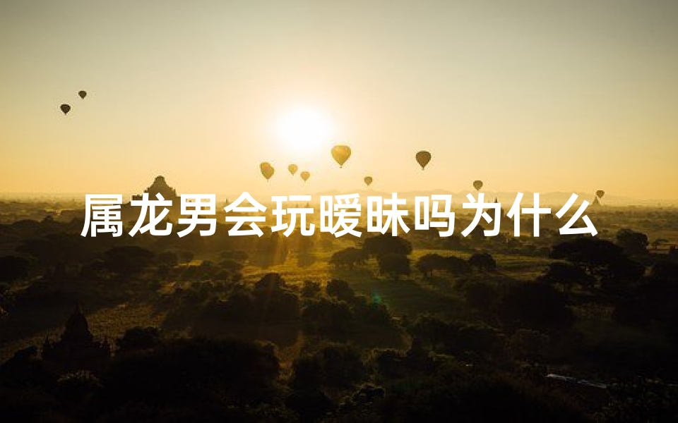 属龙男会玩暧昧吗为什么,属龙男暧昧游戏:揭秘为何如此擅长?