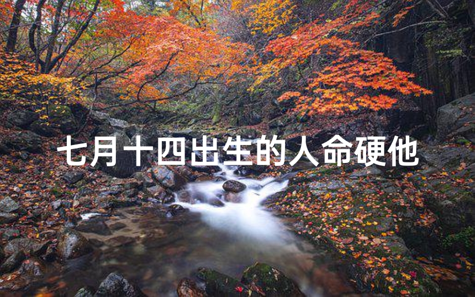 七月十四出生的人命硬他的婚姻好吗;七月十四:命格女主的神秘奇缘