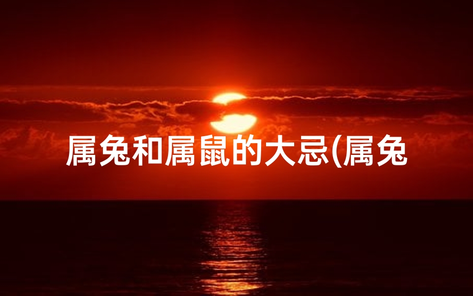 属兔和属鼠的大忌(属兔和属鼠的相克吗?)