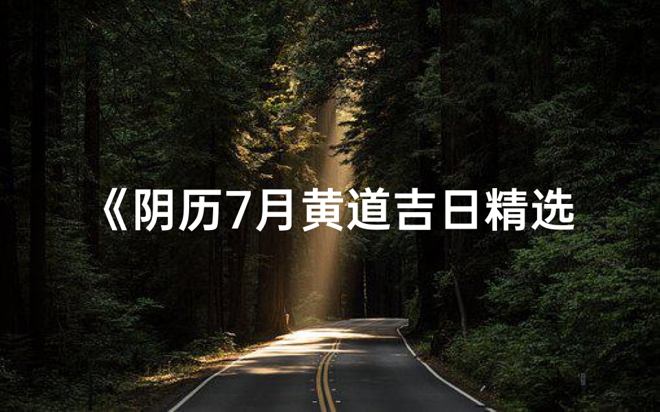 《阴历7月黄道吉日精选查询指南》