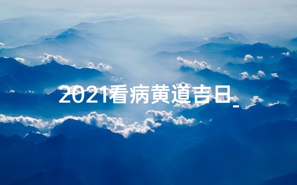 2021看病黄道吉日_2022年最佳看病吉日揭晓