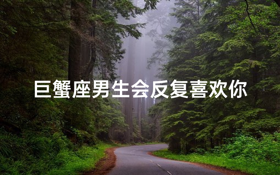 巨蟹座男生会反复喜欢你吗-巨蟹座男生反复喜欢你,是真心还是反复无常?