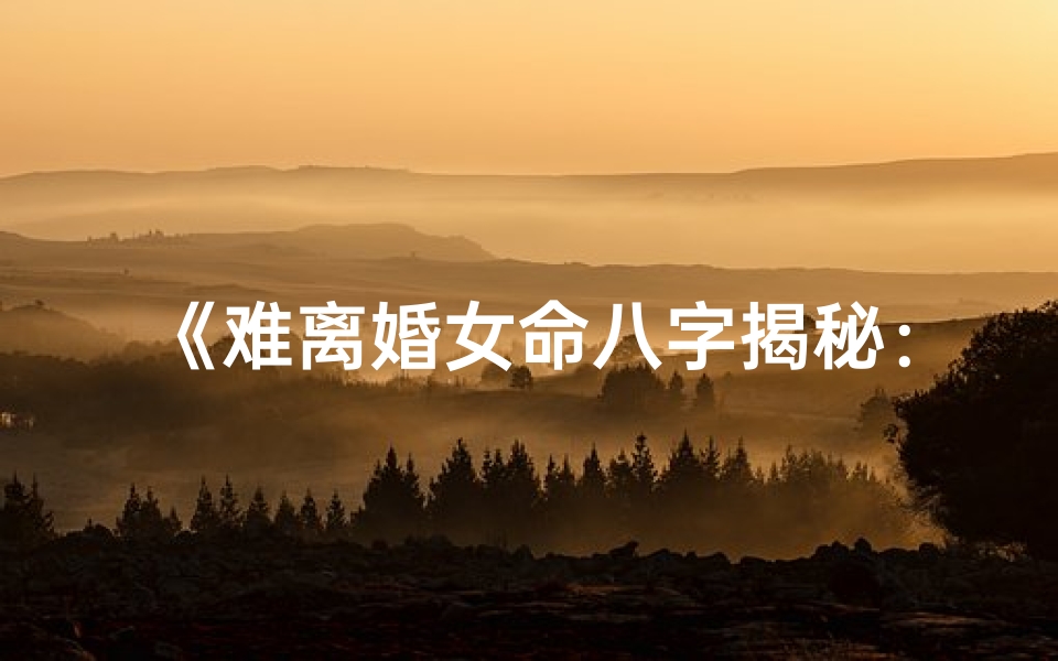 《难离婚女命八字揭秘:婚姻困境的八字密码》