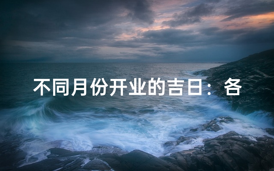 不同月份开业的吉日:各月份独具特色选择最佳时机开启新篇章