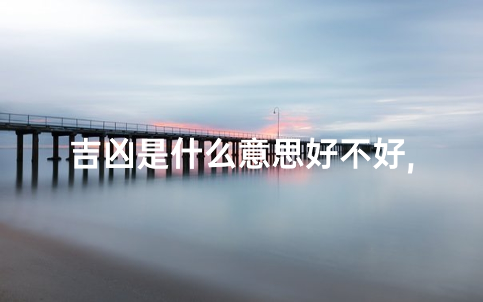 吉凶是什么意思好不好,吉凶相伴:命运交织的瞬间瞬间