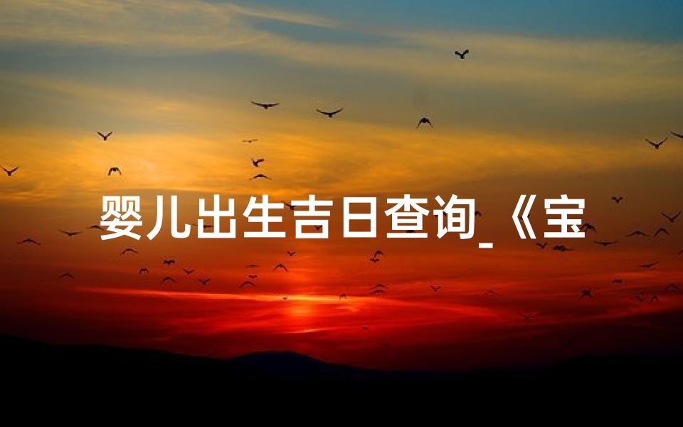 婴儿出生吉日查询_《宝宝出生吉凶查询表免费下载》