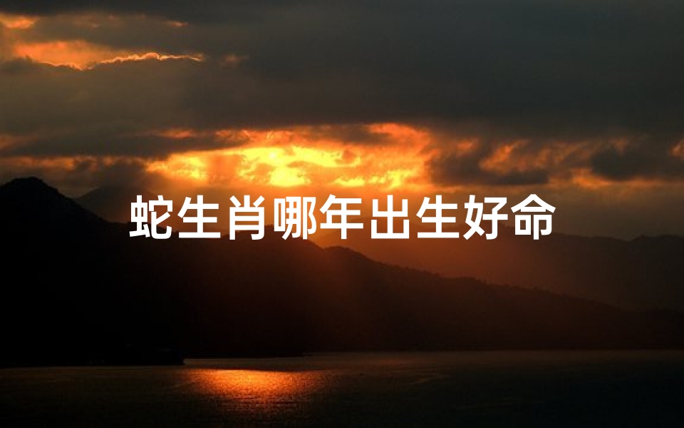 蛇生肖哪年出生好命
