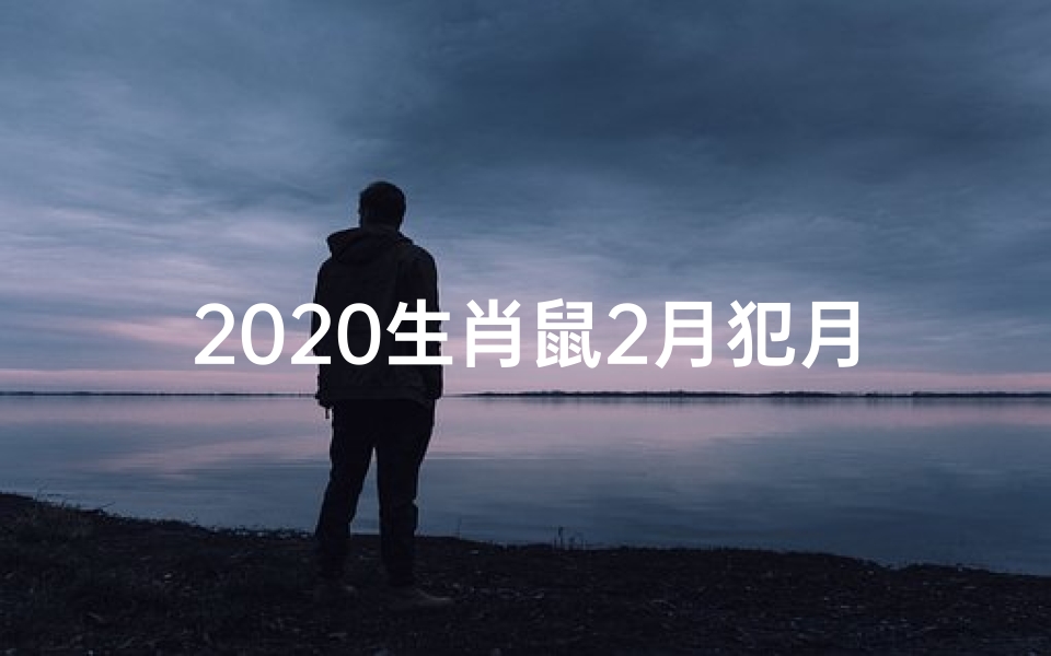 2020生肖鼠2月犯月吗;2020鼠年2月运势:犯月警示与化解之道