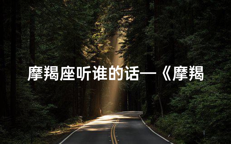 摩羯座听谁的话—《摩羯座为何总是听家里人的话?》