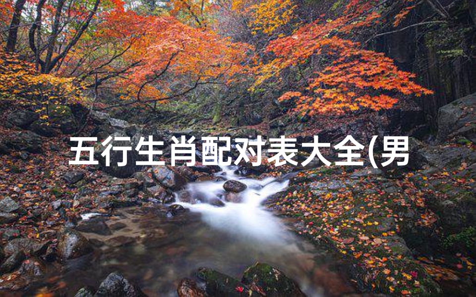 五行生肖配对表大全(男女十二生肖配对表男女五行属相婚配)
