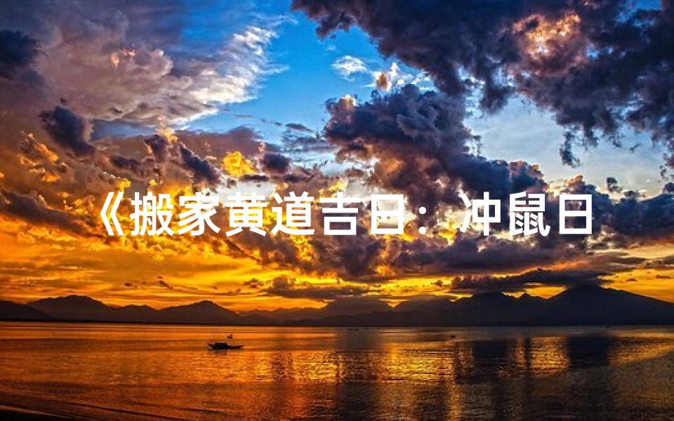 《搬家黄道吉日:冲鼠日不宜搬家,宜选良辰吉日》